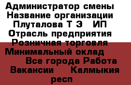 Администратор смены › Название организации ­ Плуталова Т.Э., ИП › Отрасль предприятия ­ Розничная торговля › Минимальный оклад ­ 30 000 - Все города Работа » Вакансии   . Калмыкия респ.